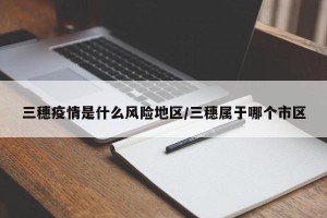 三穗疫情是什么风险地区/三穗属于哪个市区