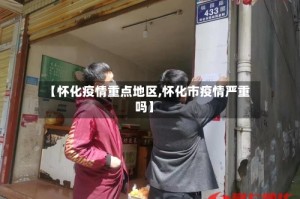 【怀化疫情重点地区,怀化市疫情严重吗】