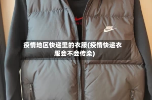 疫情地区快递里的衣服(疫情快递衣服会不会传染)