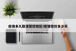 疫情多久取消管控地区/疫情管控多少天