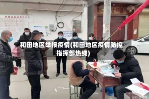 和田地区举报疫情(和田地区疫情防控指挥部热线)