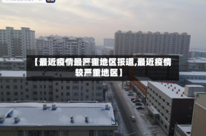 【最近疫情最严重地区报道,最近疫情较严重地区】
