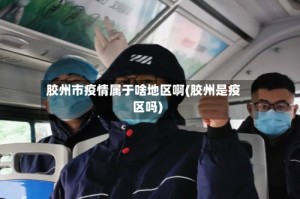 胶州市疫情属于啥地区啊(胶州是疫区吗)