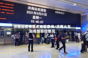 济南站疫情重点地区查询/济南火车站疫情防控情况