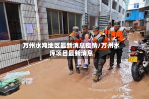 万州水淹地区最新消息疫情/万州水库项目最新消息