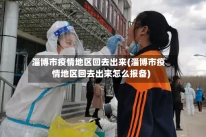 淄博市疫情地区回去出来(淄博市疫情地区回去出来怎么报备)