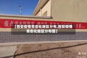 【西安疫情常态化地区分布,西安疫情常态化地区分布图】