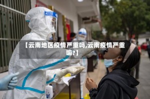 【云南地区疫情严重吗,云南疫情严重嘛?】