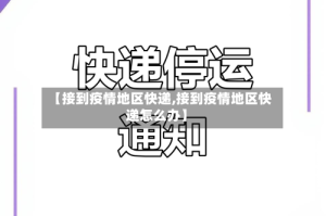 【接到疫情地区快递,接到疫情地区快递怎么办】