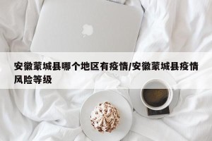 安徽蒙城县哪个地区有疫情/安徽蒙城县疫情风险等级
