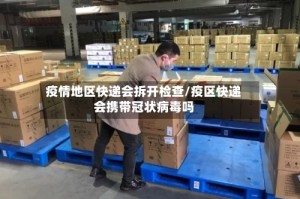 疫情地区快递会拆开检查/疫区快递会携带冠状病毒吗