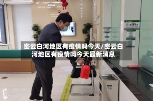 密云白河地区有疫情吗今天/密云白河地区有疫情吗今天最新消息