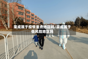荣成属于疫情重点地区吗/荣成属于低风险地区吗
