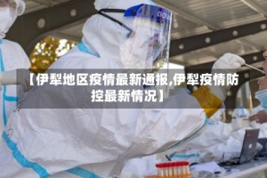 【伊犁地区疫情最新通报,伊犁疫情防控最新情况】