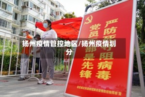 扬州疫情管控地区/扬州疫情划分