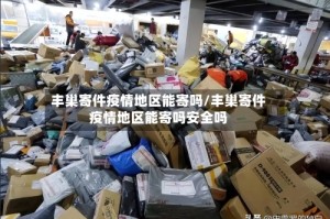 丰巢寄件疫情地区能寄吗/丰巢寄件疫情地区能寄吗安全吗