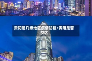 贵阳是几级地区疫情防控/贵阳是否疫区