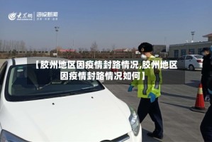 【胶州地区因疫情封路情况,胶州地区因疫情封路情况如何】
