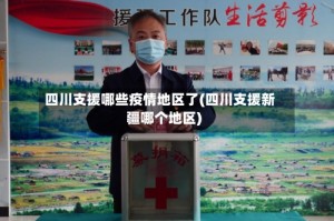 四川支援哪些疫情地区了(四川支援新疆哪个地区)