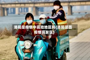 洛阳是疫情中高险地区吗(洛阳是否疫情高发区)