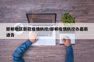 邯郸地区新冠疫情防控/邯郸疫情防控办最新通告