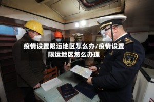 疫情设置限运地区怎么办/疫情设置限运地区怎么办理