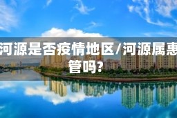 惠州河源是否疫情地区/河源属惠州管吗?