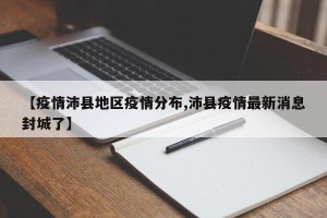 【疫情沛县地区疫情分布,沛县疫情最新消息封城了】