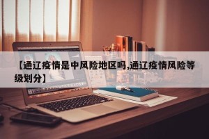 【通辽疫情是中风险地区吗,通辽疫情风险等级划分】