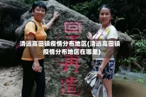清远高田镇疫情分布地区(清远高田镇疫情分布地区在哪里)