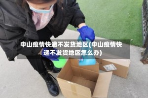 中山疫情快递不发货地区(中山疫情快递不发货地区怎么办)