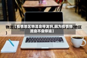 【疫情地区物流会停发吗,因为疫情物流会不会停运】