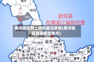 黑河地区有土地吗最近疫情(黑河地区包括哪些地方)