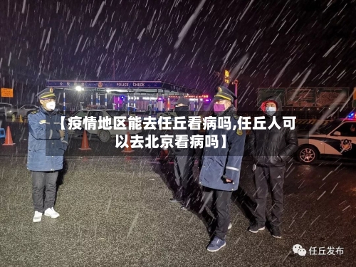 【疫情地区能去任丘看病吗,任丘人可以去北京看病吗】-第2张图片