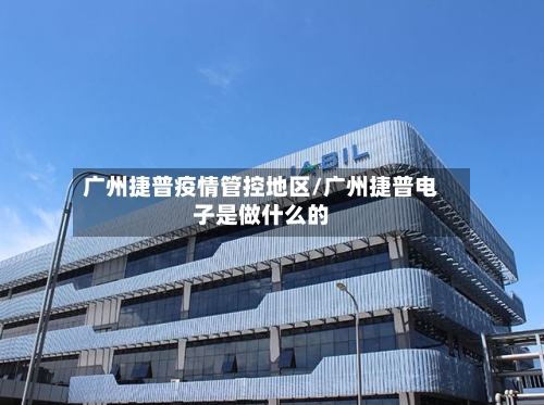 广州捷普疫情管控地区/广州捷普电子是做什么的-第3张图片