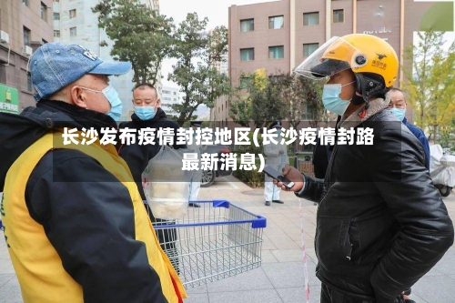 长沙发布疫情封控地区(长沙疫情封路最新消息)-第2张图片