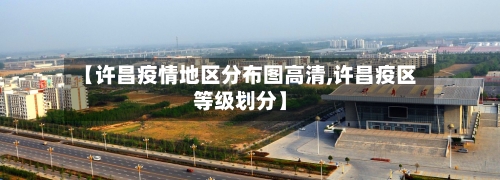 【许昌疫情地区分布图高清,许昌疫区等级划分】-第1张图片