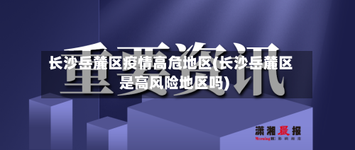 长沙岳麓区疫情高危地区(长沙岳麓区是高风险地区吗)-第2张图片