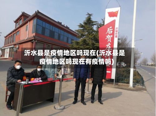 沂水县是疫情地区吗现在(沂水县是疫情地区吗现在有疫情吗)-第2张图片