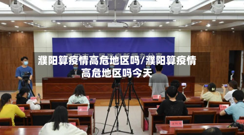 濮阳算疫情高危地区吗/濮阳算疫情高危地区吗今天-第1张图片