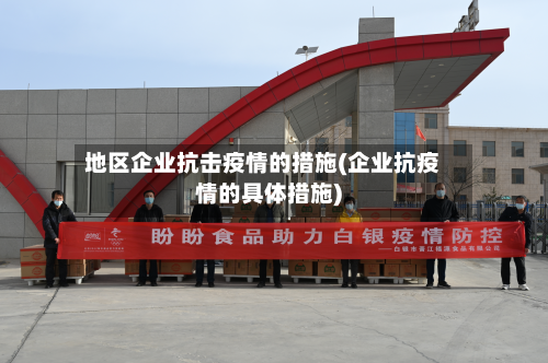 地区企业抗击疫情的措施(企业抗疫情的具体措施)-第2张图片