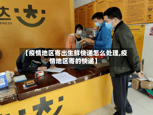 【疫情地区寄出生鲜快递怎么处理,疫情地区寄的快递】-第1张图片