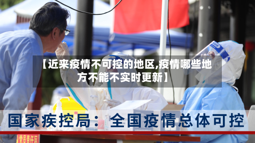 【近来疫情不可控的地区,疫情哪些地方不能不实时更新】-第1张图片