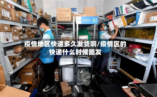 疫情地区快递多久发货啊/疫情区的快递什么时候能发-第2张图片