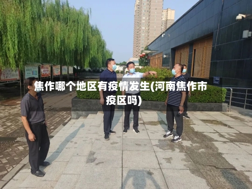 焦作哪个地区有疫情发生(河南焦作市疫区吗)-第2张图片
