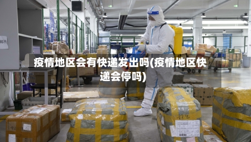 疫情地区会有快递发出吗(疫情地区快递会停吗)-第3张图片