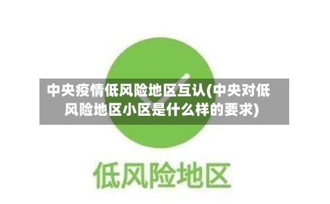 中央疫情低风险地区互认(中央对低风险地区小区是什么样的要求)-第2张图片