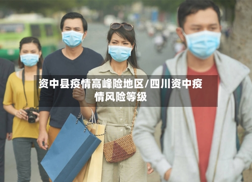 资中县疫情高峰险地区/四川资中疫情风险等级-第1张图片