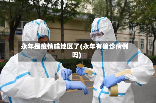 永年是疫情啥地区了(永年有确诊病例吗)-第1张图片