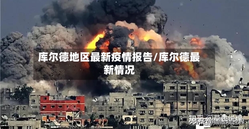 库尔德地区最新疫情报告/库尔德最新情况-第1张图片